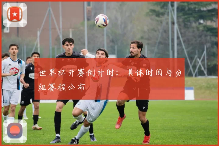 世界杯开赛倒计时：具体时间与分组赛程公布