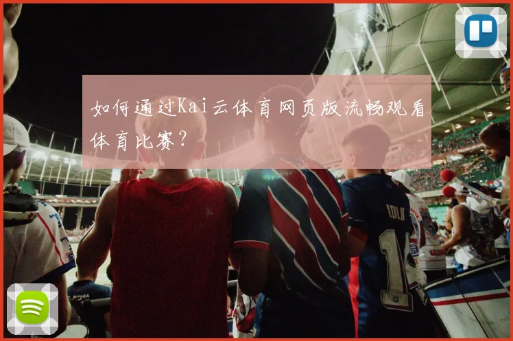 如何通过Kai云体育网页版流畅观看体育比赛？