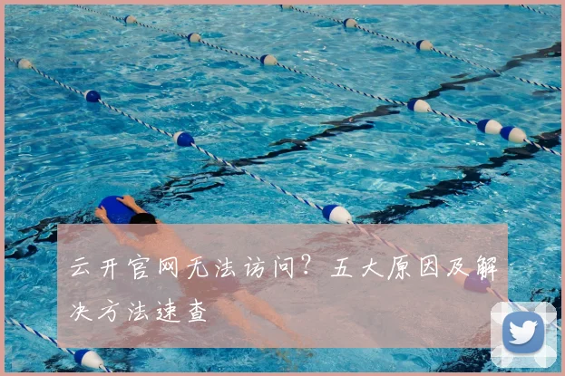 云开官网无法访问？五大原因及解决方法速查