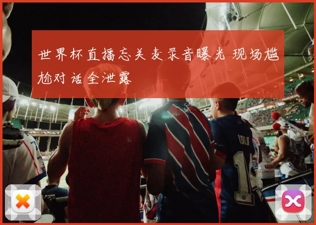 世界杯直播忘关麦录音曝光 现场尴尬对话全泄露