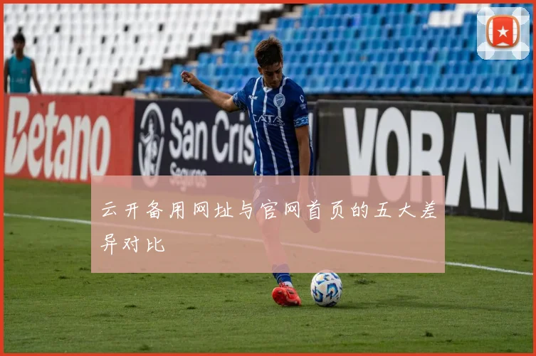 云开备用网址与官网首页的五大差异对比