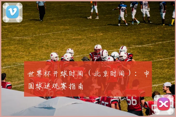 世界杯开球时间（北京时间）：中国球迷观赛指南