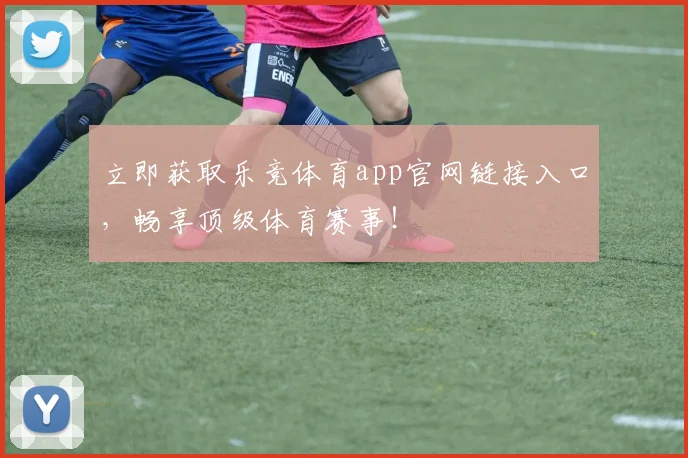 立即获取乐竞体育app官网链接入口，畅享顶级体育赛事！