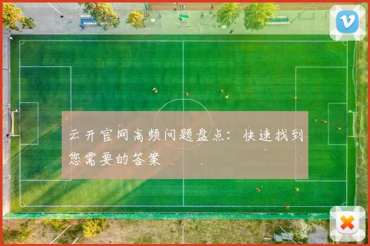 云开官网高频问题盘点：快速找到您需要的答案
