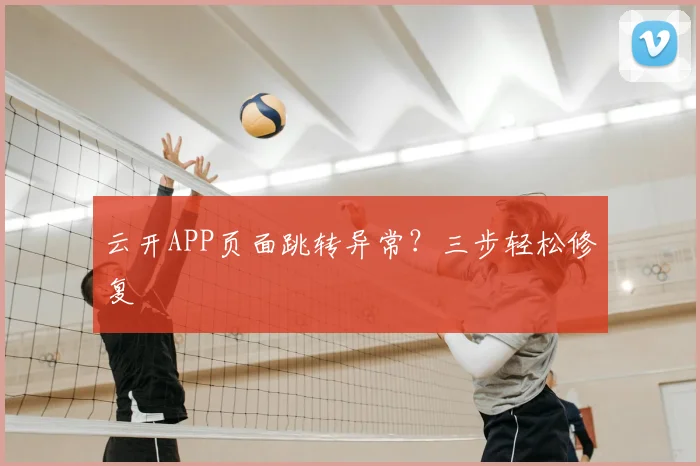 云开APP页面跳转异常？三步轻松修复