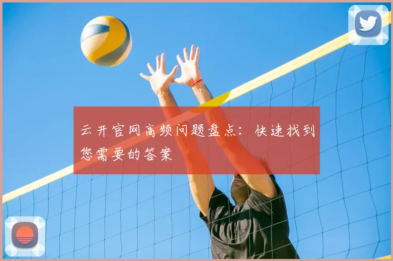 云开官网高频问题盘点：快速找到您需要的答案