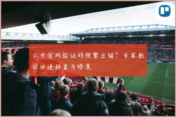 云开官网验证码频繁出错？专家教你快速排查与修复