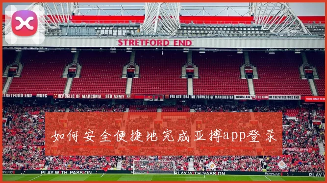 如何安全便捷地完成亚搏app登录