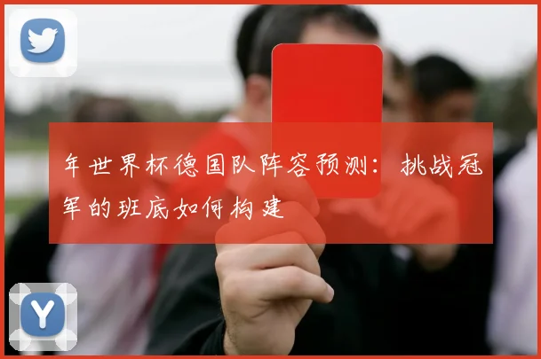 年世界杯德国队阵容预测：挑战冠军的班底如何构建