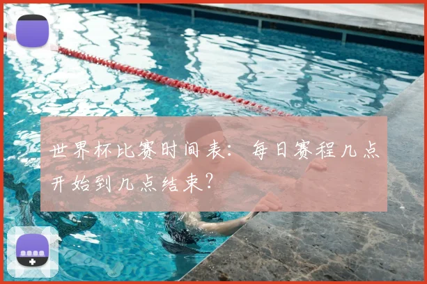 世界杯比赛时间表：每日赛程几点开始到几点结束？