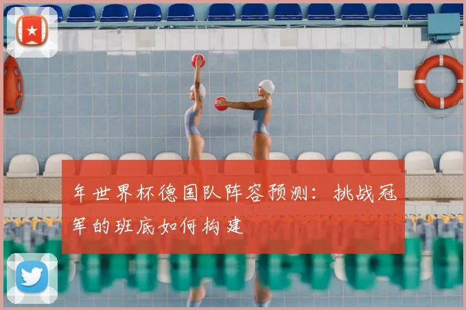 年世界杯德国队阵容预测：挑战冠军的班底如何构建