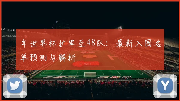 年世界杯扩军至48队：最新入围名单预测与解析