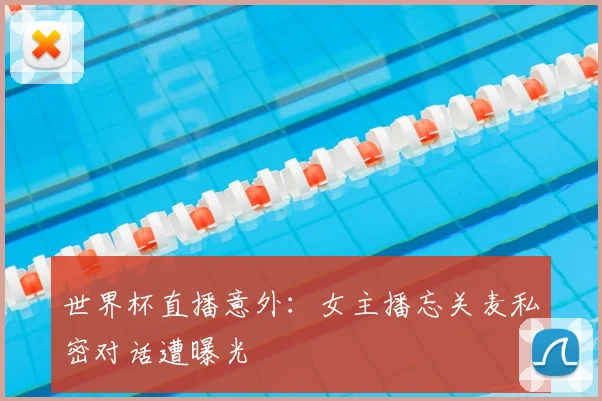 世界杯直播意外：女主播忘关麦私密对话遭曝光