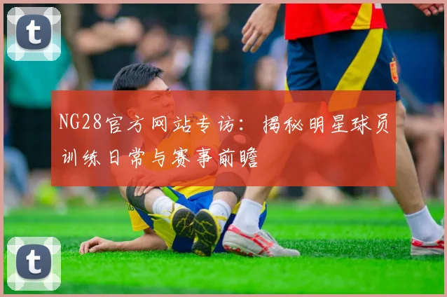 NG28官方网站专访：揭秘明星球员训练日常与赛事前瞻