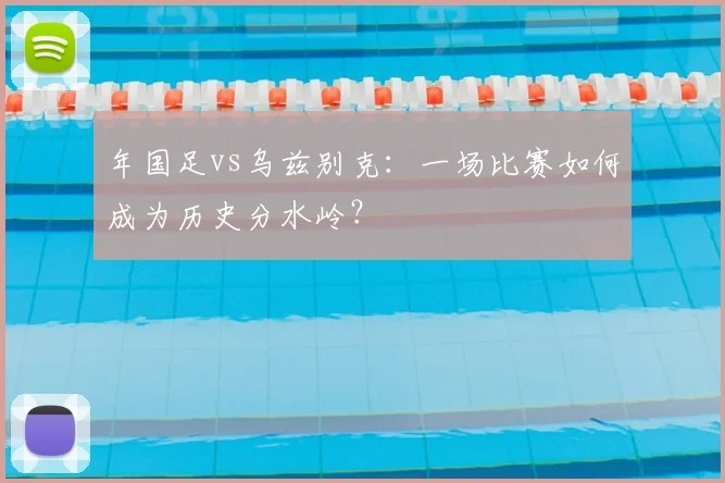 年国足vs乌兹别克：一场比赛如何成为历史分水岭？