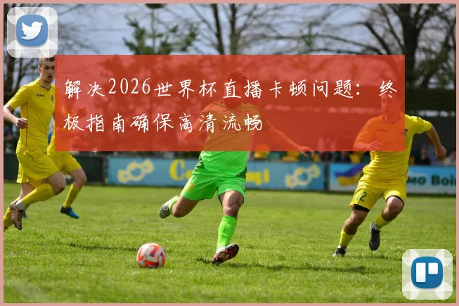解决2026世界杯直播卡顿问题：终极指南确保高清流畅