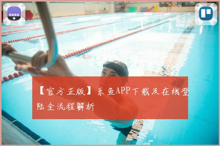 【官方正版】乐鱼APP下载及在线登陆全流程解析