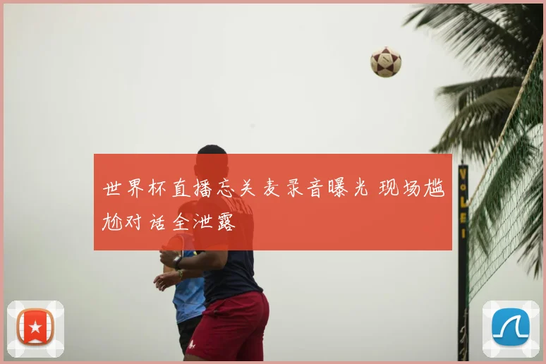 世界杯直播忘关麦录音曝光 现场尴尬对话全泄露