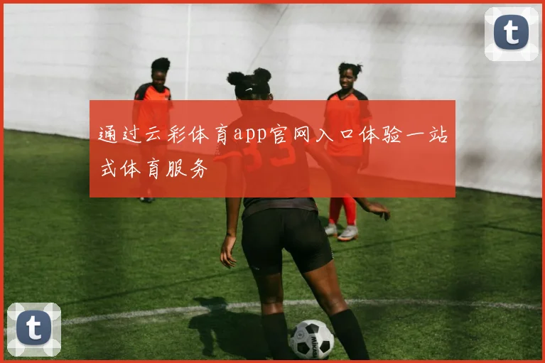 通过云彩体育app官网入口体验一站式体育服务