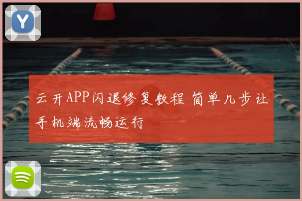 云开APP闪退修复教程 简单几步让手机端流畅运行