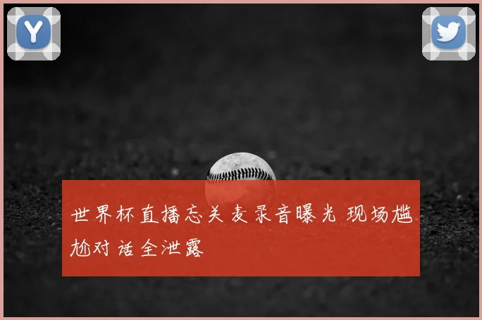 世界杯直播忘关麦录音曝光 现场尴尬对话全泄露