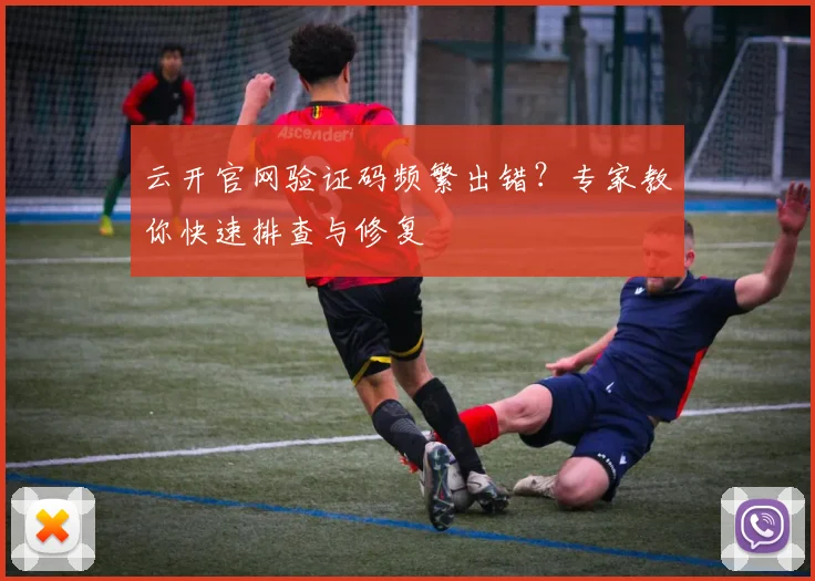 云开官网验证码频繁出错？专家教你快速排查与修复