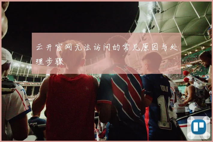 云开官网无法访问的常见原因与处理步骤