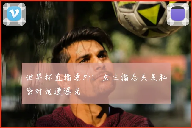 世界杯直播意外：女主播忘关麦私密对话遭曝光