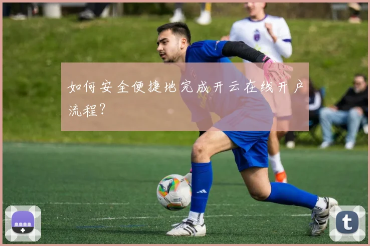 如何安全便捷地完成开云在线开户流程？