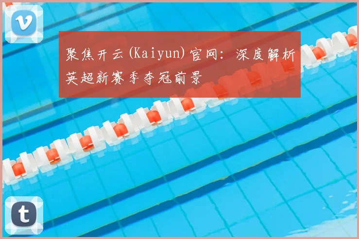 聚焦开云(Kaiyun)官网：深度解析英超新赛季夺冠前景