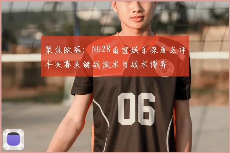 聚焦欧冠：NG28南宫娱乐深度点评半决赛关键战技术与战术博弈