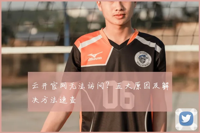 云开官网无法访问？五大原因及解决方法速查