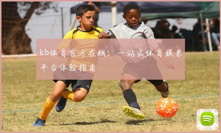 kb体育官方在线：一站式体育娱乐平台体验指南