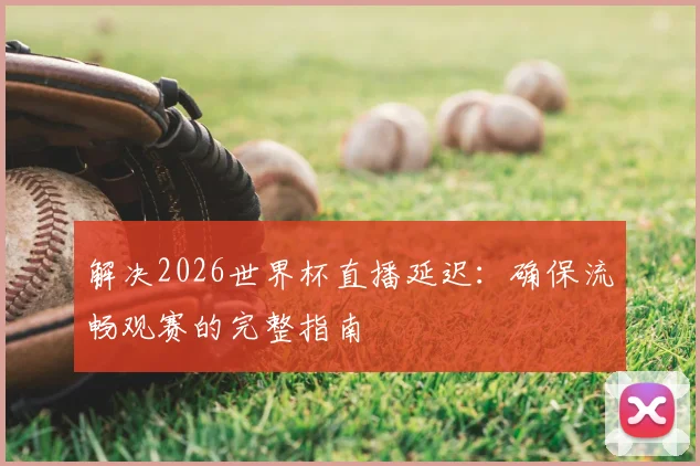 解决2026世界杯直播延迟：确保流畅观赛的完整指南