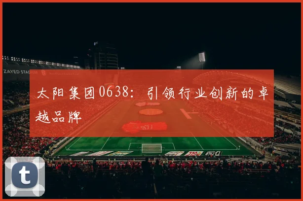 太阳集团0638：引领行业创新的卓越品牌